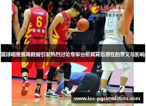 篮球明星赛场数据引发热烈讨论专家分析其背后潜在的意义与影响
