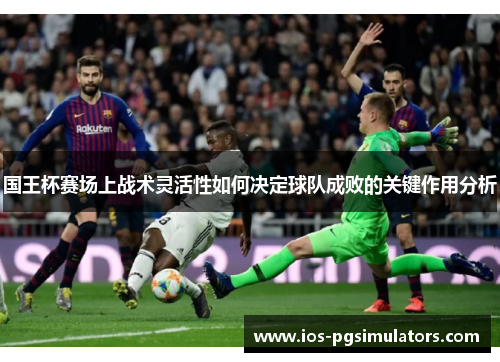 国王杯赛场上战术灵活性如何决定球队成败的关键作用分析
