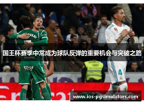 国王杯赛季中常成为球队反弹的重要机会与突破之路