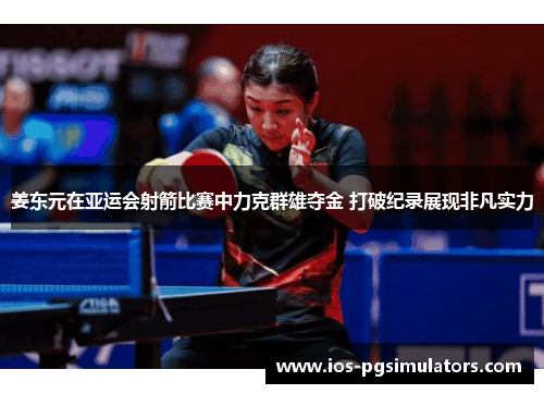 姜东元在亚运会射箭比赛中力克群雄夺金 打破纪录展现非凡实力