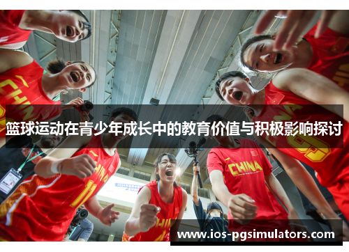篮球运动在青少年成长中的教育价值与积极影响探讨