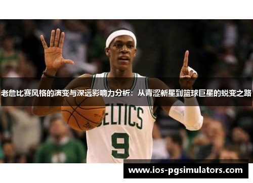 老詹比赛风格的演变与深远影响力分析：从青涩新星到篮球巨星的蜕变之路