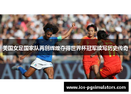 美国女足国家队再创辉煌夺得世界杯冠军续写历史传奇