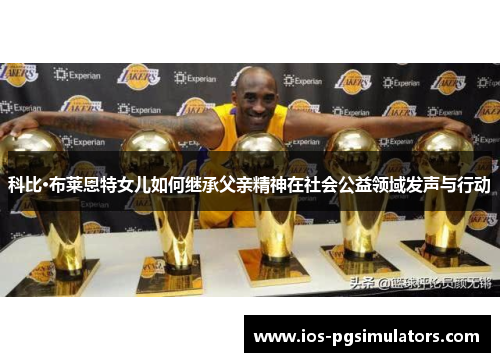 科比·布莱恩特女儿如何继承父亲精神在社会公益领域发声与行动