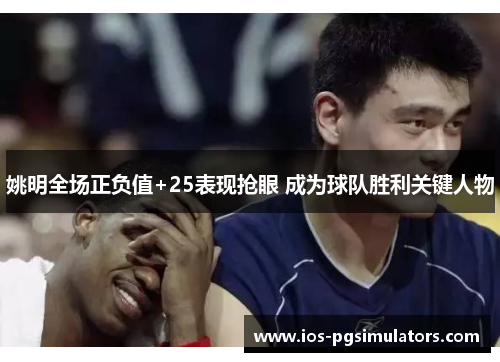 姚明全场正负值+25表现抢眼 成为球队胜利关键人物