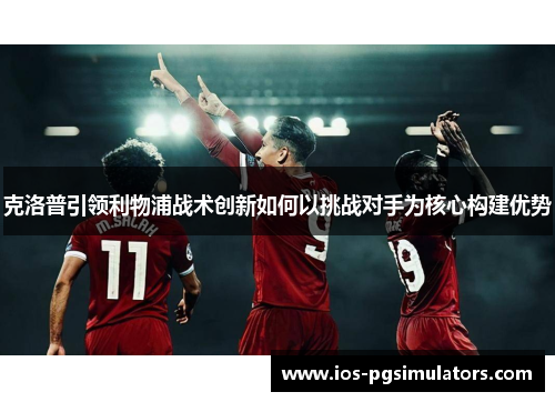 克洛普引领利物浦战术创新如何以挑战对手为核心构建优势