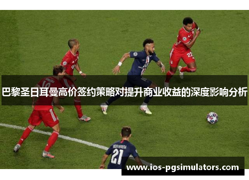 巴黎圣日耳曼高价签约策略对提升商业收益的深度影响分析