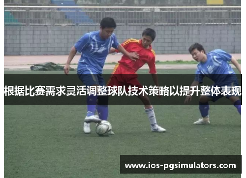 根据比赛需求灵活调整球队技术策略以提升整体表现