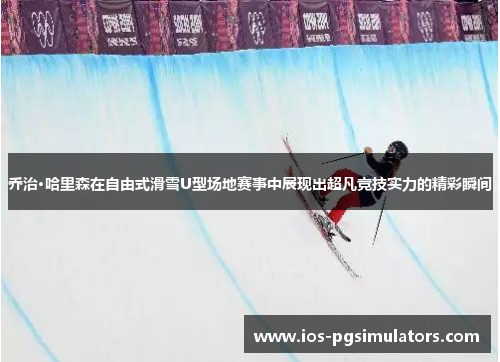 乔治·哈里森在自由式滑雪U型场地赛事中展现出超凡竞技实力的精彩瞬间