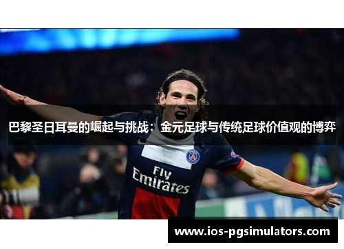 巴黎圣日耳曼的崛起与挑战：金元足球与传统足球价值观的博弈