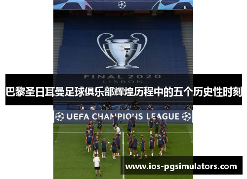 巴黎圣日耳曼足球俱乐部辉煌历程中的五个历史性时刻