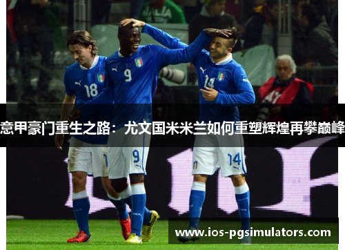 意甲豪门重生之路：尤文国米米兰如何重塑辉煌再攀巅峰