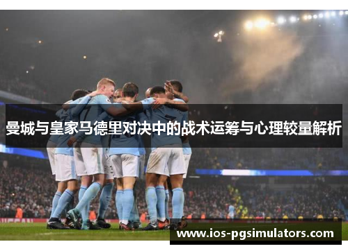 曼城与皇家马德里对决中的战术运筹与心理较量解析