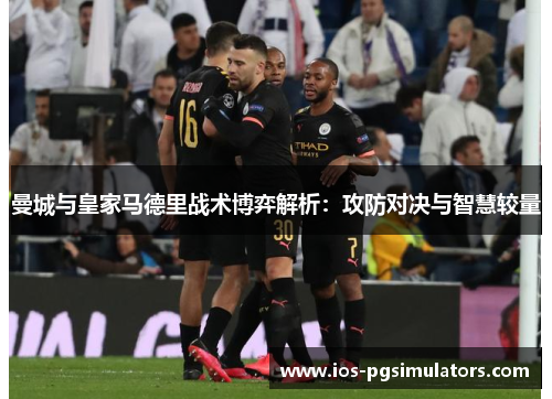 曼城与皇家马德里战术博弈解析：攻防对决与智慧较量