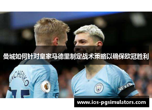 曼城如何针对皇家马德里制定战术策略以确保欧冠胜利