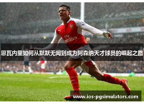 恩瓦内里如何从默默无闻到成为阿森纳天才球员的崛起之路