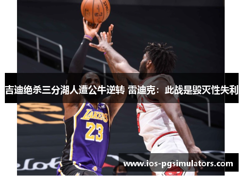 吉迪绝杀三分湖人遭公牛逆转 雷迪克：此战是毁灭性失利