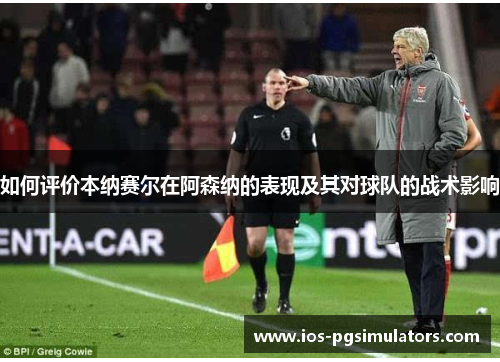 如何评价本纳赛尔在阿森纳的表现及其对球队的战术影响