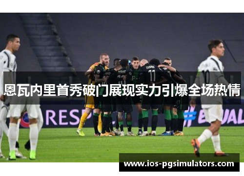 恩瓦内里首秀破门展现实力引爆全场热情