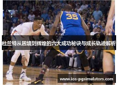 杜兰特从困境到辉煌的六大成功秘诀与成长轨迹解析