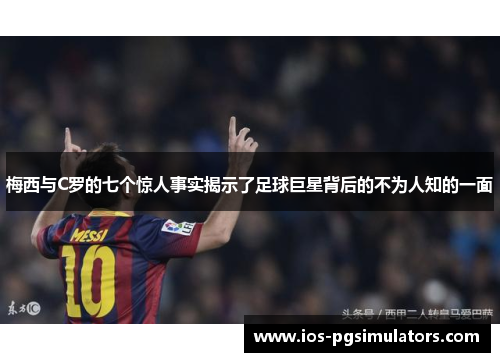 梅西与C罗的七个惊人事实揭示了足球巨星背后的不为人知的一面