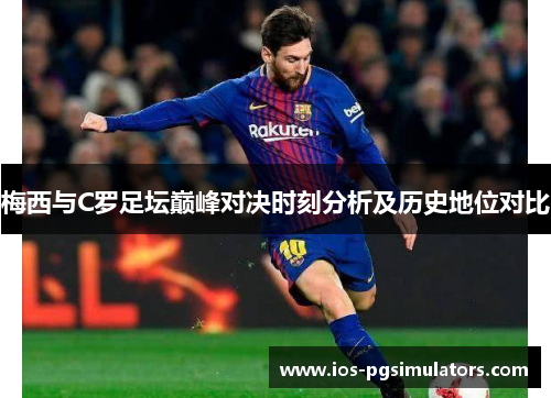 梅西与C罗足坛巅峰对决时刻分析及历史地位对比