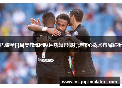 巴黎圣日耳曼教练团队围绕姆巴佩打造核心战术布局解析