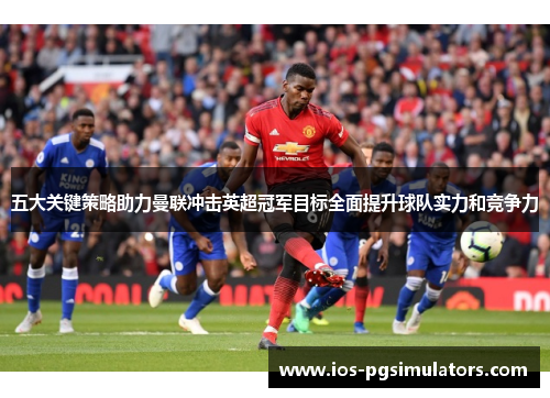 五大关键策略助力曼联冲击英超冠军目标全面提升球队实力和竞争力
