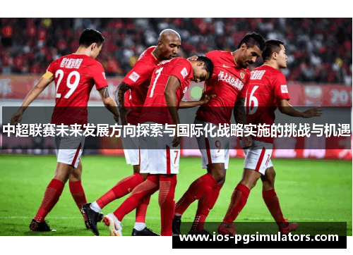 中超联赛未来发展方向探索与国际化战略实施的挑战与机遇