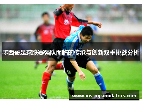 墨西哥足球联赛强队面临的传承与创新双重挑战分析