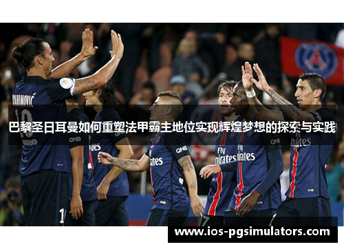 巴黎圣日耳曼如何重塑法甲霸主地位实现辉煌梦想的探索与实践
