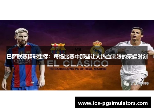 巴萨联赛精彩集锦：每场比赛中那些让人热血沸腾的荣耀时刻