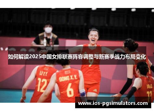 如何解读2025中国女排联赛阵容调整与新赛季战力布局变化
