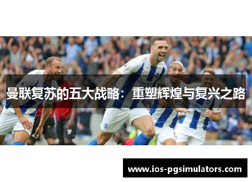 曼联复苏的五大战略：重塑辉煌与复兴之路