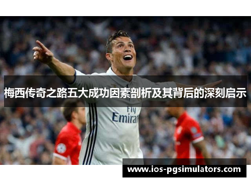 梅西传奇之路五大成功因素剖析及其背后的深刻启示