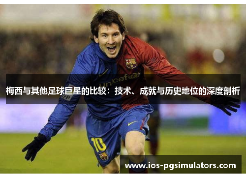 梅西与其他足球巨星的比较：技术、成就与历史地位的深度剖析