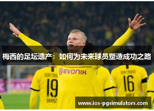 梅西的足坛遗产：如何为未来球员塑造成功之路