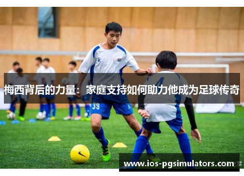 梅西背后的力量：家庭支持如何助力他成为足球传奇