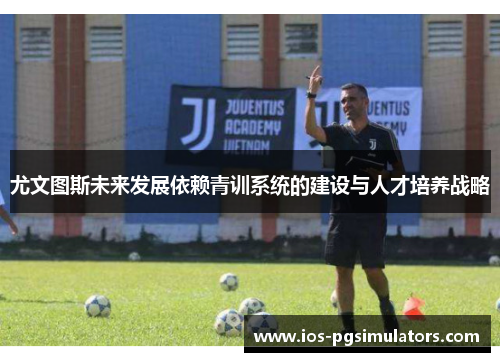 尤文图斯未来发展依赖青训系统的建设与人才培养战略