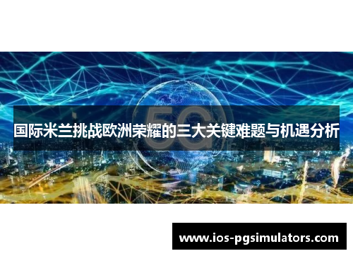 国际米兰挑战欧洲荣耀的三大关键难题与机遇分析