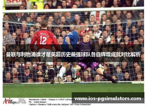曼联与利物浦谁才是英超历史最强球队各自辉煌成就对比解析