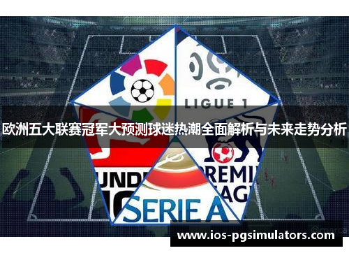 欧洲五大联赛冠军大预测球迷热潮全面解析与未来走势分析