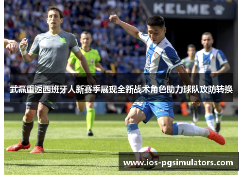武磊重返西班牙人新赛季展现全新战术角色助力球队攻防转换