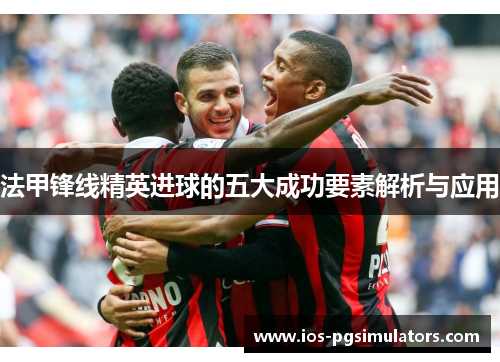 法甲锋线精英进球的五大成功要素解析与应用