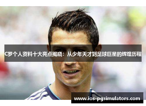 C罗个人资料十大亮点揭晓：从少年天才到足球巨星的辉煌历程
