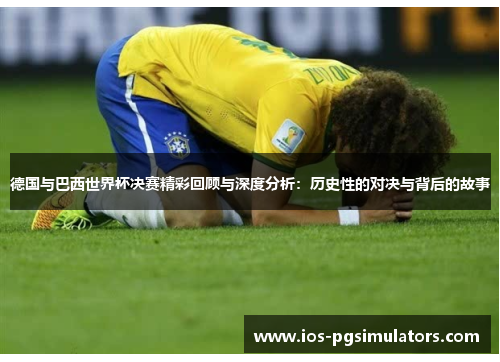 德国与巴西世界杯决赛精彩回顾与深度分析：历史性的对决与背后的故事