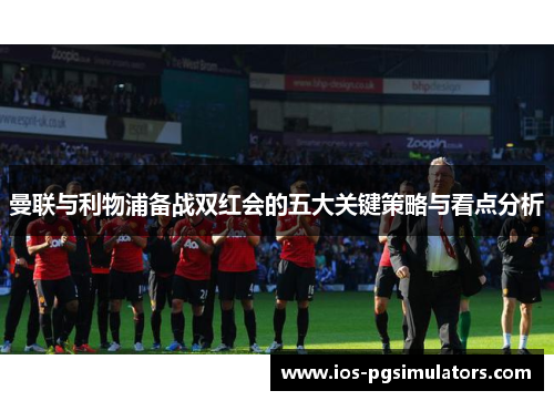 曼联与利物浦备战双红会的五大关键策略与看点分析