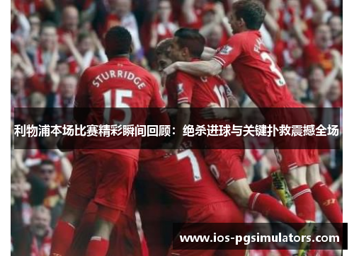 利物浦本场比赛精彩瞬间回顾：绝杀进球与关键扑救震撼全场