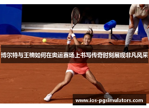 博尔特与王楠如何在奥运赛场上书写传奇时刻展现非凡风采