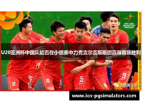 U20亚洲杯中国队能否在小组赛中力克吉尔吉斯斯坦赢得首场胜利
